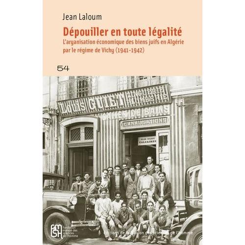 Dépouiller En Toute Légalité - L'aryanisation Économique Des Biens Juifs En Algérie Par Le Régime De Vichy (1941-1942)