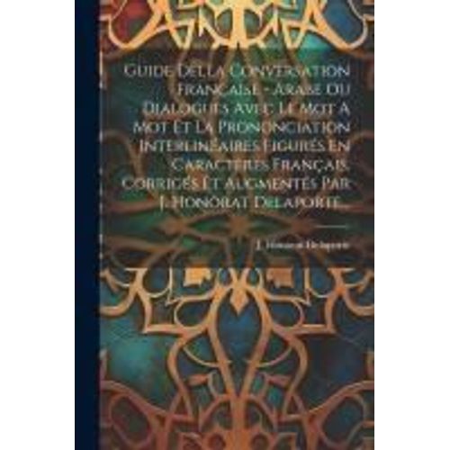Guide Della Conversation Française - Arabe Ou Dialogues Avec Le Mot A Mot Et La Prononciation Interlinéaires Figurés En Caractères Français, Corrigés Et Augmentés Par J. Honorat Delaporte...