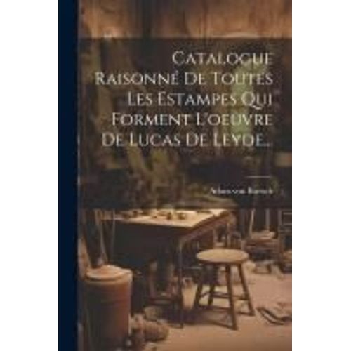 Catalogue Raisonné De Toutes Les Estampes Qui Forment L'oeuvre De Lucas De Leyde...