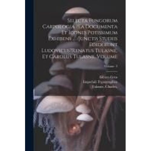 Selecta Fungorum Carpologia ?Ea Documenta Et Icones Potissimum Exhibens ... /Junctis Studiis Ediderunt Ludovicus?Renatus Tulasne, Et Carolus Tulasne.