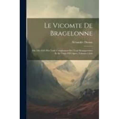 Le Vicomte De Bragelonne: Ou, Dix Ans Plus Tard; Complement Des Trois Mousquetaires Et De Vingt Ans Apres, Volumes 5 & 6