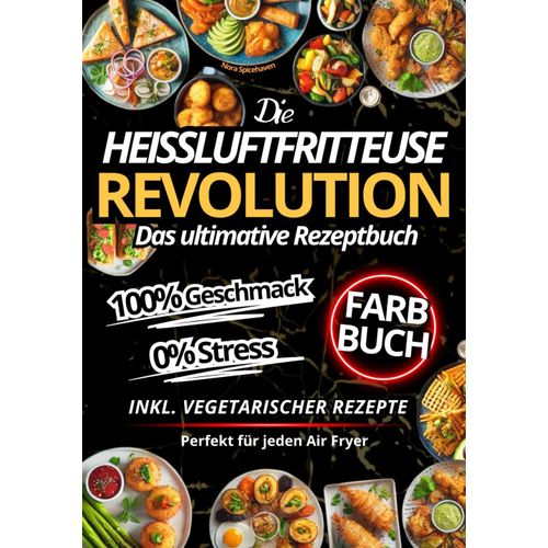 Die Heißluftfritteuse Revolution: Das Ultimative Rezeptbuch Für Jeden Air Fryer 100% Geschmack, 0% Stress, Knusprigen Und Schnellen Gerichten, Inkl Vegetarischer Rezepte Und Hochwertiger Farbfotos.