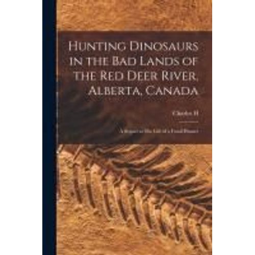 Hunting Dinosaurs In The Bad Lands Of The Red Deer River, Alberta, Canada; A Sequel To The Life Of A Fossil Hunter