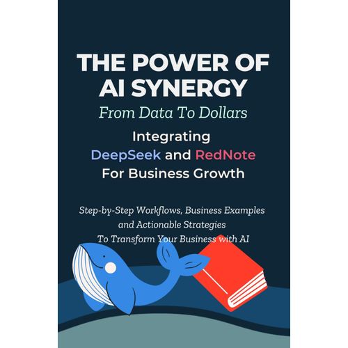 The Power Of Ai Synergy Data To Dollar: Integrating Deepseek And Rednote For Business Growth: Step-By-Step Workflows, Business Examples And Actionable Strategies To Transform Your Business With Ai