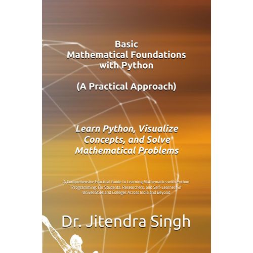 Basic Mathematical Foundations With Python: A Practical Approach: A Comprehensive Practical Guide To Learning Mathematics With Python Programming: For ... And Colleges Across India And Beyond