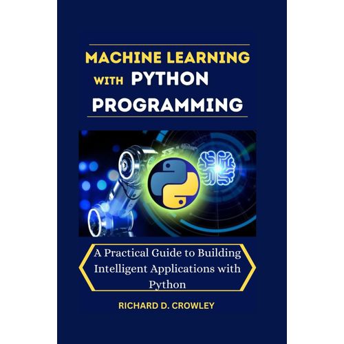 Machine Learning With Python Programming: A Practical Guide To Building Intelligent Applications With Python