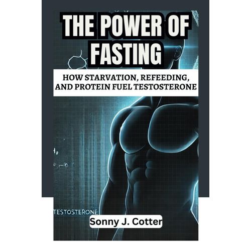 The Power Of Fasting: How Starvation, Refeeding, And Protein Fuel Testosterone