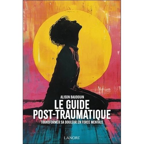 Le Guide Post-Traumatique - Transformer Sa Douleur En Force Mentale