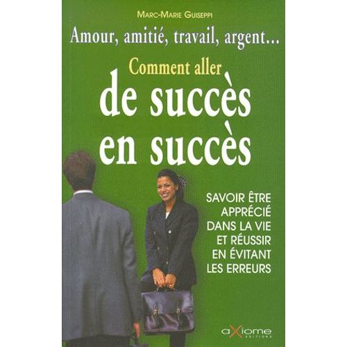 Comment Aller De Succès En Succès. Savoir Être Apprécié Dans La Vie Et Réussir En Évitant Les Erreurs