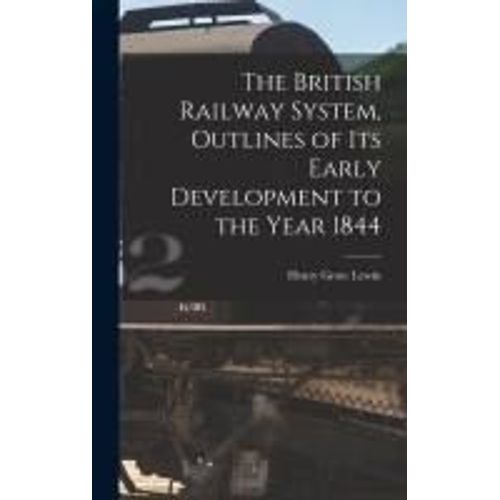 The British Railway System, Outlines Of Its Early Development To The Year 1844
