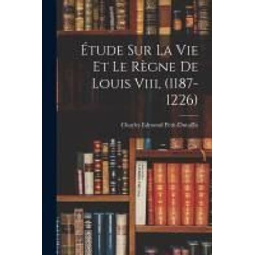 Étude Sur La Vie Et Le Règne De Louis Viii, (1187-1226)