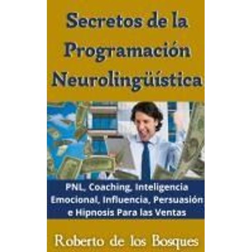Secretos De La Programación Neurolingüística Pnl, Coaching, Inteligencia Emocional, Influencia, Persuasión E Hipnosis Para Las Ventas