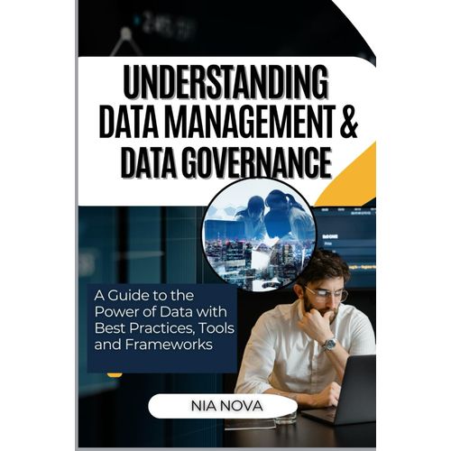 Understanding Data Management And Data Governance: A Guide To The Power Of Data With Best Practices, Tools, And Frameworks