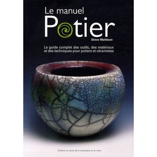 Le Manuel Potier - Le Guide Complet Des Outils, Des Matériaux Et Des Techniques Pour Potiers Et Céramistes