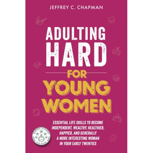 Adulting Hard For Young Women: Essential Life Skills To Become Independent, Wealthy, Healthier, Happier, And Generally A More Interesting Woman In Your Early Twenties (Adulting Hard Books)