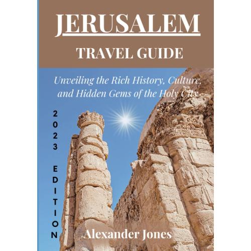 Jerusalem Travel Guide 2023 Edition: Unveiling The Rich History, Culture, And Hidden Gems Of The Holy City