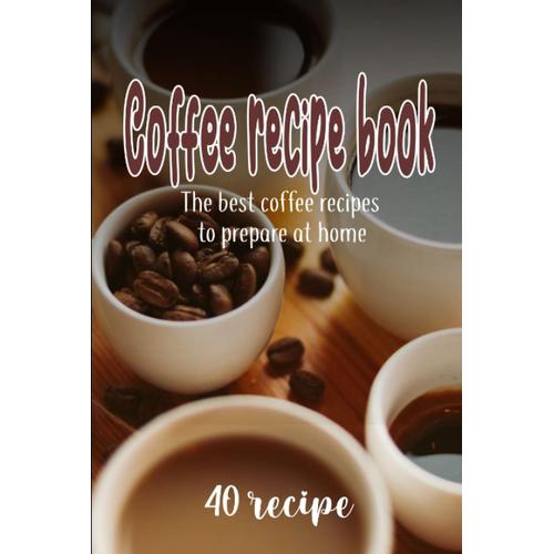 Coffee Recipe Book The 40 Best Coffee Recipes To Prepare At Home