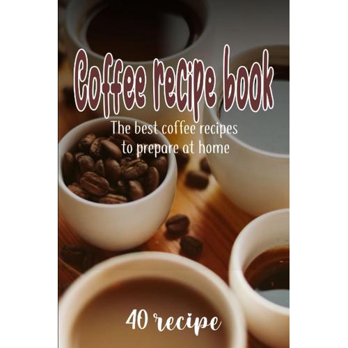 Coffee Recipe Book The 40 Best Coffee Recipes To Prepare At Home