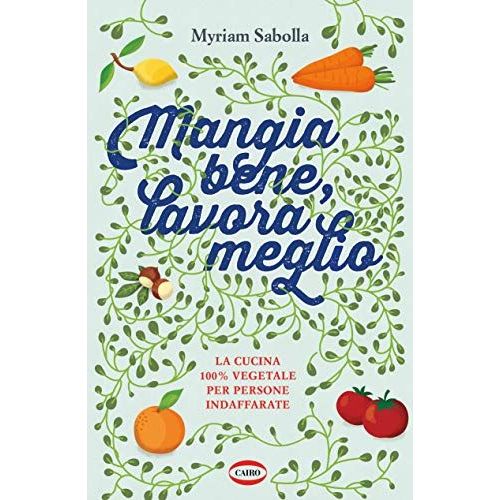 Mangia Bene, Lavora Meglio. La Cucina 100% Vegetale Per Persone Indaffarate