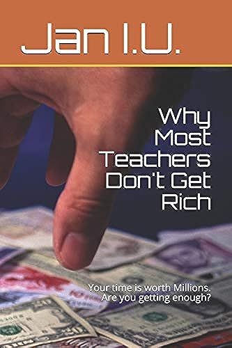 Why Most Teachers Don't Get Rich: Your Time Is Worth Millions. Are You Getting Enough? (Making Millions Doing Part-Time)