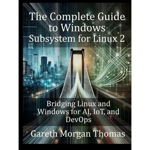 The Complete Guide To Windows Subsystem For Linux 2: Bridging Linux And Windows For Ai, Iot, And Devops