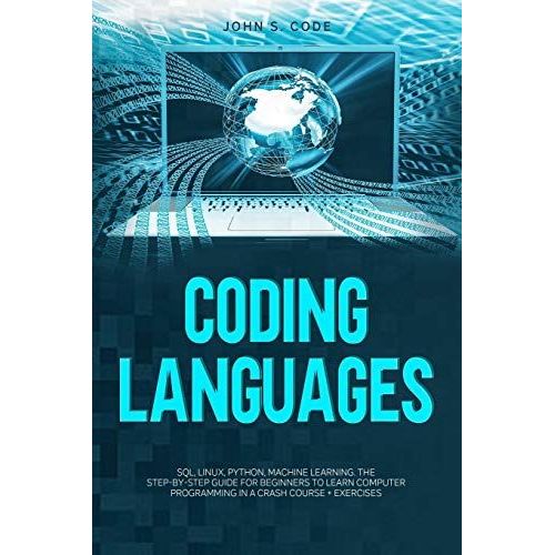 Coding Languages: Sql, Linux, Python, Machine Learning. The Step-By-Step Guide For Beginners To Learn Computer Programming In A Crash Course + Exercises