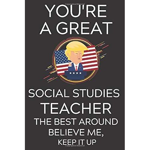 Trump You're A Great Social Studies Teacher The Best, Believe Me, Now Keep It Up: Lined Journal Notebook, 6x9, Soft Cover, Matte Finish, Funny Sarcastic Journal Notepad Planner For Men And Women, Teac