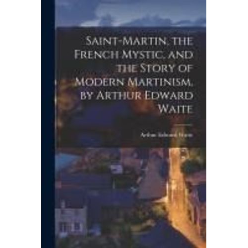 Saint-Martin, The French Mystic, And The Story Of Modern Martinism, By Arthur Edward Waite