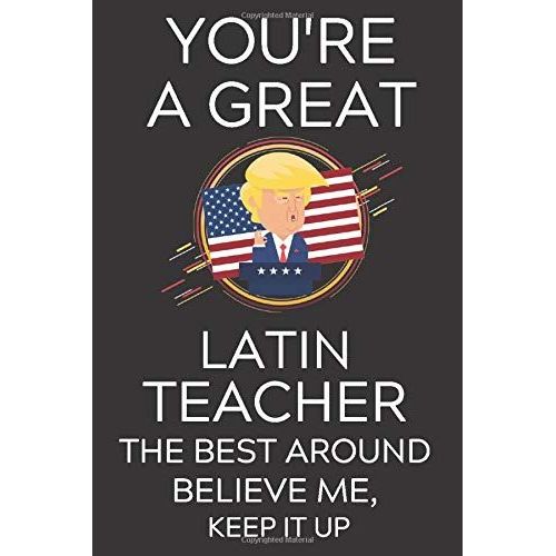 Trump You're A Great Latin Teacher The Best, Believe Me, Now Keep It Up: Lined Journal Notebook, 6x9, Soft Cover, Matte Finish, Funny Sarcastic Journal Notepad Planner For Men And Women, Teacher, Teac