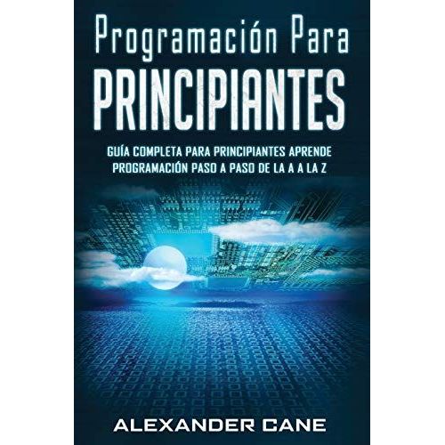 Programación Para Principiantes: Guia Comprensiva Para Principiantes Aprenda A Programar Paso A Paso De La A A La Z(Libro En Espanol/Coding For Beginners Spanish Book Version)