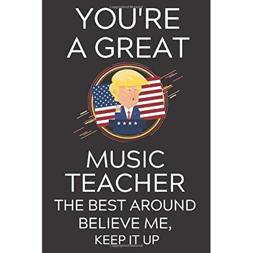 Trump You're A Great Music Teacher The Best, Believe Me, Now Keep It Up: Lined Journal Notebook, 6x9, Soft Cover, Matte Finish, Funny Sarcastic Journal Notepad Planner For Men And Women, Teacher, Teac