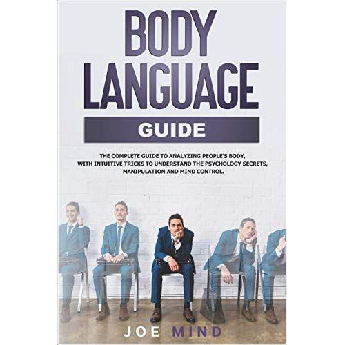 Body Language Guide: The Complete Guide To Analyzing People's Body, With Intuitive Tricks To Understand The Psychology Secrets, Manipulation And Mind Control.