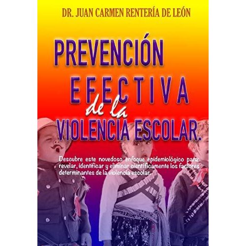 Prevención Efectiva De La Violencia Escolar: Descubre Este Novedoso Enfoque Epidemiológico Para: Revelar, Identificar Y Eliminar Científicamente Los Factores Determinantes De La Violencia Escolar.