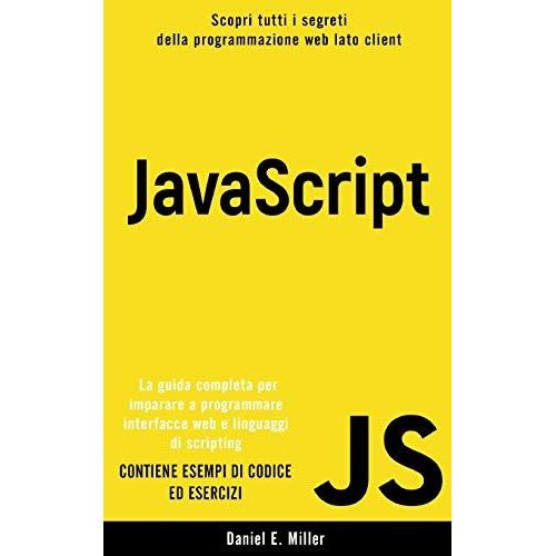 Javascript: Scopri Tutti I Segreti Della Programmazione Web Lato Client. La Guida Completa Per Imparare A Programmare Interfacce Web E Linguaggi Di Scripting. Contiene Esempi Di Codice Ed Esercizi