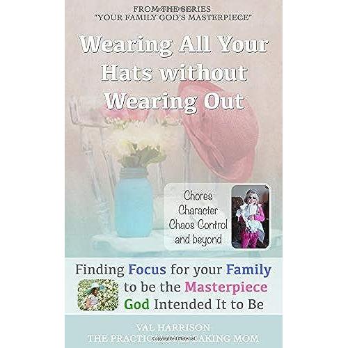 Wearing All Your Hats Without Wearing Out: From Chores To Character Issues To Chaos Control (Your Family God's Masterpiece)