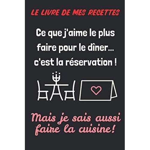 Le Livre De Mes Recettes: Ce Que J'aime Le Plus Faire Pour Le Dîner... C'est La Réservation ! Mais Je Sais Aussi Faire La Cuisine | Pour Les Cuistots Qui Ont Le Sens De L'humour | 120 Pages À Remplir