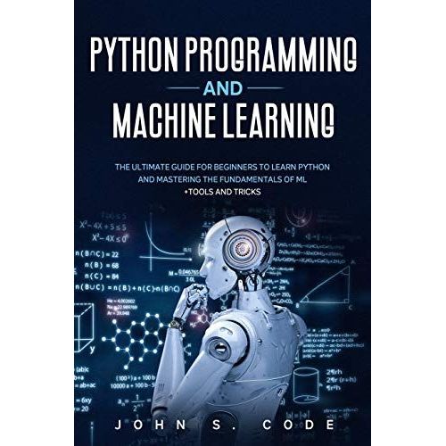 Python Programming And Machine Learning: The Ultimate Guide For Beginners To Learn Python And Mastering The Fundamentals Of Ml + Tools And Tricks.