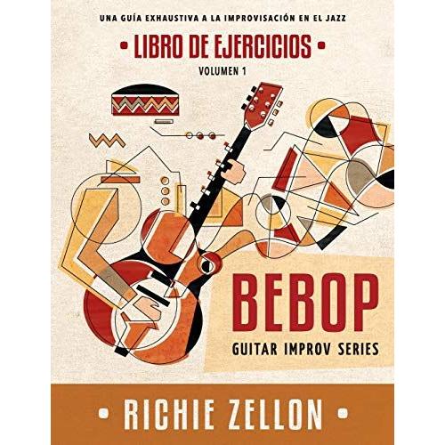 Bebop Guitar Improv Series Vol 1 - Libro De Ejercicios: Una Guía Exhaustiva A La Improvisación En El Jazz