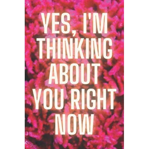 Yes, I'm Thinking About You Right Now: Cute Love Story Notebook | Daily Romantic Inspirational Journal For Lovers | Sweet Valentines Day Gift | Positive Thoughts, Hearted Quotes To Note