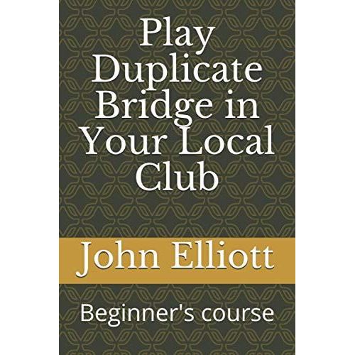Play Duplicate Bridge In Your Local Club: Beginner's Course (Beginners)