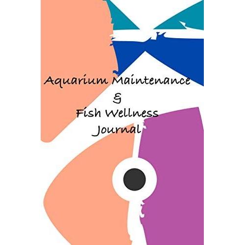 Aquarium Maintenance & Fish Wellness Journal: The Perfect Notebook For The Beginners, Kids And Serious Aquarium Hobbyist.