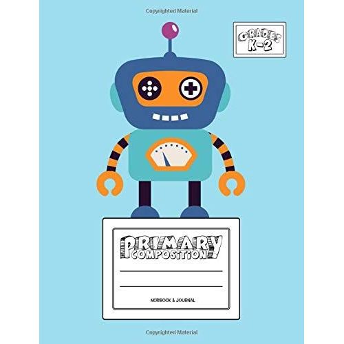 Primary Composition Notebook & Journal: Grades K-2: 100 Page Creative Writing Tablet For Kindergarten, First & Second Grade To Learn To Draw & Write: Cute & Happy Robot Cover 374