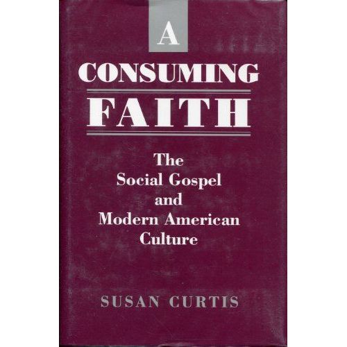 A Consuming Faith: The Social Gospel And Modern Amrican Culture (New Studies In American Intellectual And Cultural History)
