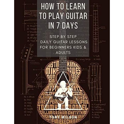 How To Learn To Play Guitar In 7 Days: Step By Step Daily Guitar Lessons For Beginners Kids And Adults