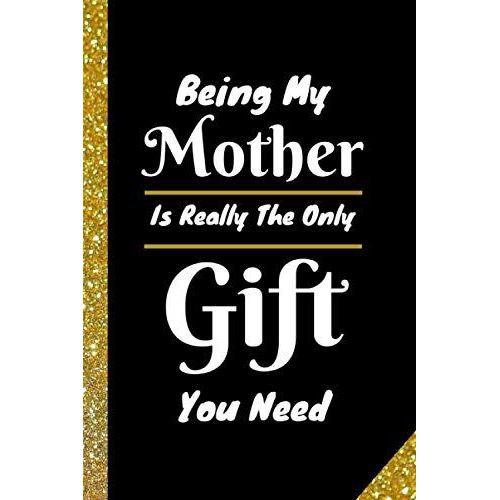 Being My Mother Is Really The Only Gift You Need: 6*9 Blank Lined Gag Gift Funny Notebook Journal With Funny/Sarcastic Quote Cover To Gift To Your Loved Ones - Funny Gifts For Family, Friends & Co-Wor