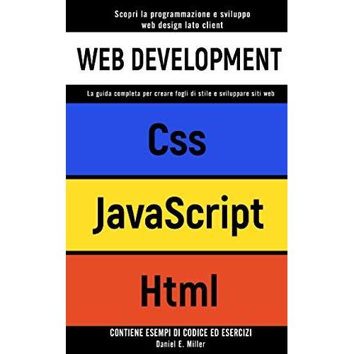 Web Development: Scopri La Programmazione E Sviluppo Web Design Lato Client. Css, Javascript, Html:La Guida Completa Per Creare Fogli Di Stile E Sviluppare Siti Web Contiene Esempi Di Codice Ed Eserci
