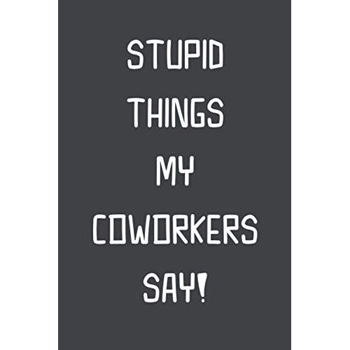 Stupid Things My Coworkers Say!: Blank Lined Journal And Notebook | Sarcastic Humor And Funny Gag Gift Notebook