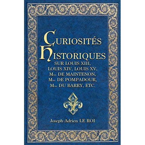 Curiosités Historiques Sur Louis Xiii, Louis Xiv, Louis Xv, Mme De Maintenon, Mme De Pompadour, Mme Du Barry, Etc.