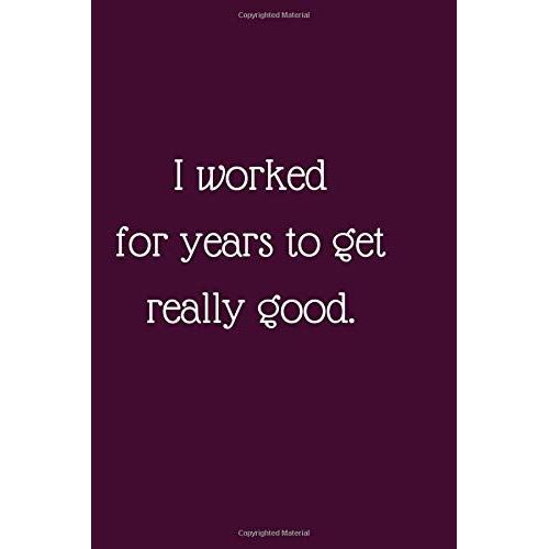 I Worked For Years To Get Really Good.: Lined Notebook / Journal, Diary Gift. 250 Pages, Creative High Quality Design Cover And (6 X 9) In, For Your Kids Or For You To Use At Home Or At Your Office.