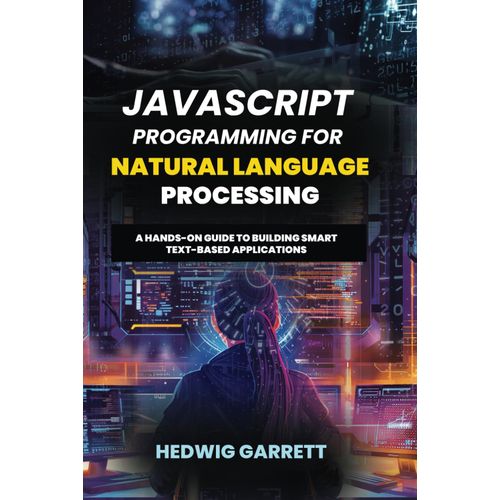 Javascript Programming For Natural Language Processing: A Hands-On Guide To Building Smart Text-Based Applications